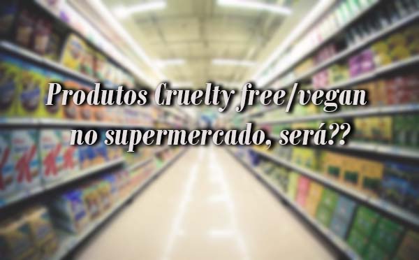 Produtos Cruelty Free/Vegan no supermercado, será??